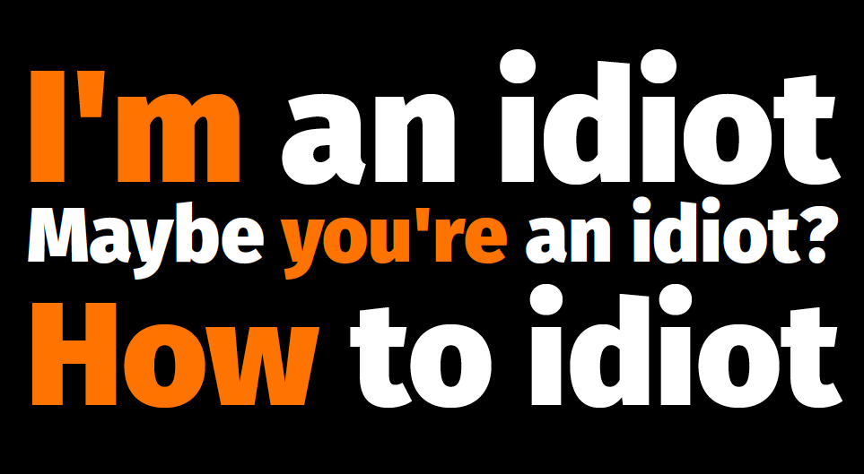 TL;DR: I'm an idiot, you're an idiot, and here's how to idiot well.